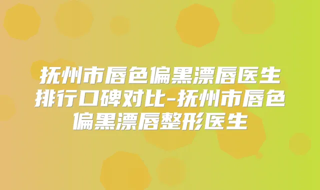 抚州市唇色偏黑漂唇医生排行口碑对比-抚州市唇色偏黑漂唇整形医生