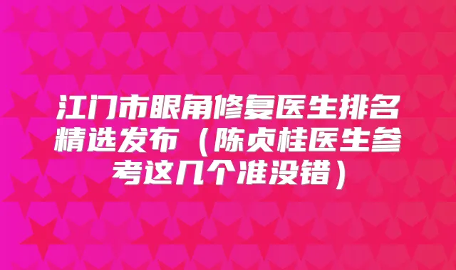 江门市眼角修复医生排名精选发布(陈贞桂医生参考这几个准没错)