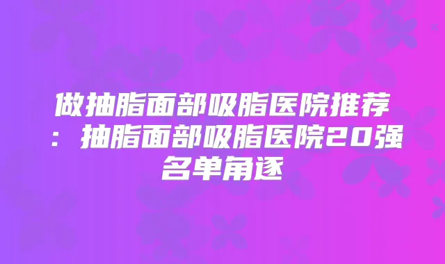 做抽脂面部吸脂医院推荐:抽脂面部吸脂医院20强名单角逐