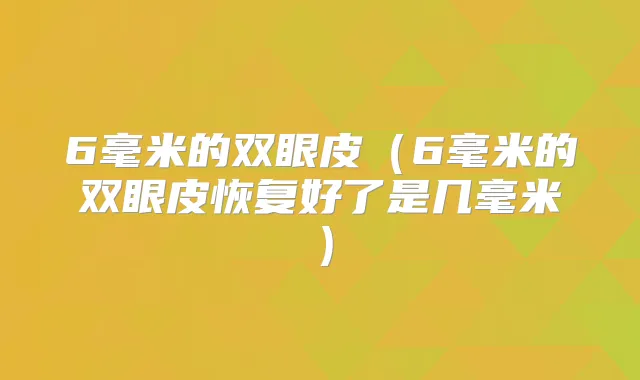 6毫米的双眼皮（6毫米的双眼皮恢复好了是几毫米）