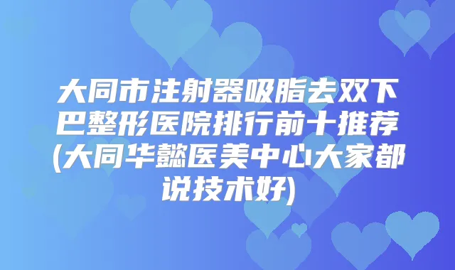 大同市注射器吸脂去双下巴整形医院排行前十推荐(大同华懿医美中心大家都说技术好)