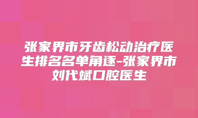 张家界市牙齿松动医生排名名单角逐-张家界市刘代斌口腔医生