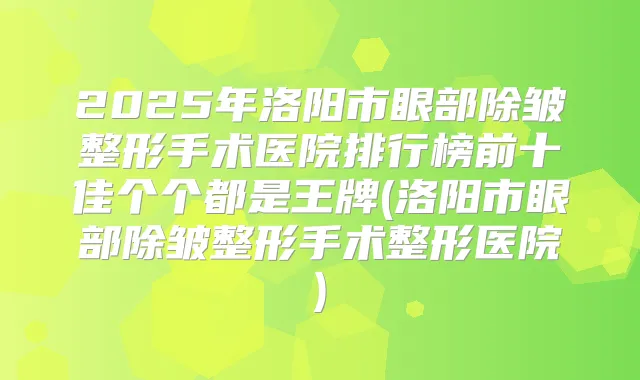 2025年洛阳市眼部除皱整形手术医院排行榜前十佳个个都是王牌(洛阳市眼部除皱整形手术整形医院)