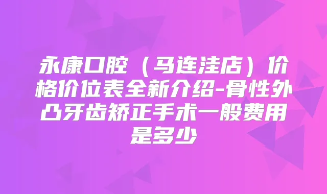 永康口腔(马连洼店)价格价位表全新介绍-骨性外凸牙齿矫正手术一般费用是多少