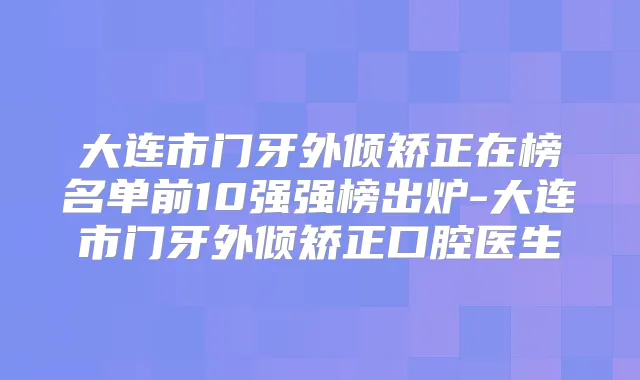 大连市门牙外倾矫正在榜名单前10强强榜出炉-大连市门牙外倾矫正口腔医生