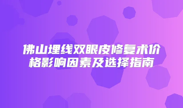 佛山埋线双眼皮修复术价格影响因素及选择指南