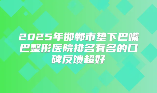 2025年邯郸市垫下巴嘴巴整形医院排名有名的口碑反馈超好
