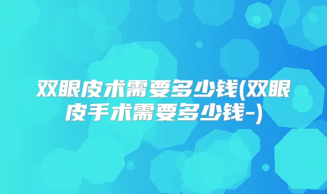 双眼皮术需要多少钱(双眼皮手术需要多少钱-)