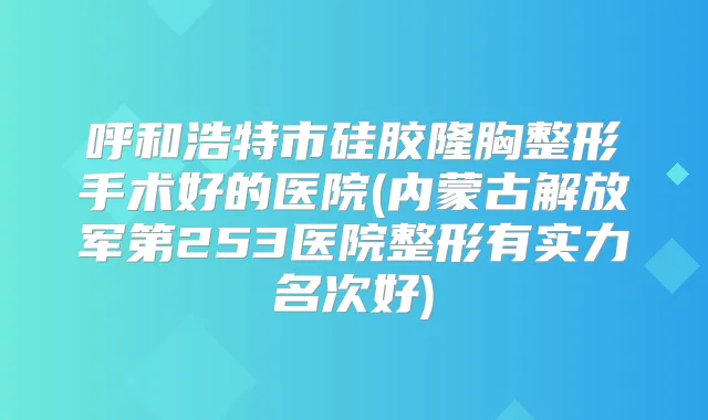 呼和浩特市硅胶隆胸整形手术好的医院(内蒙古解放军第253医院整形有实力名次好)