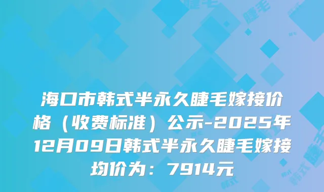 海口市韩式半永久睫毛嫁接价格（收费标准）公示-2025年12月09日韩式半永久睫毛嫁接均价为：7914元