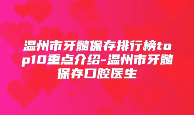温州市牙髓保存排行榜top10重点介绍-温州市牙髓保存口腔医生