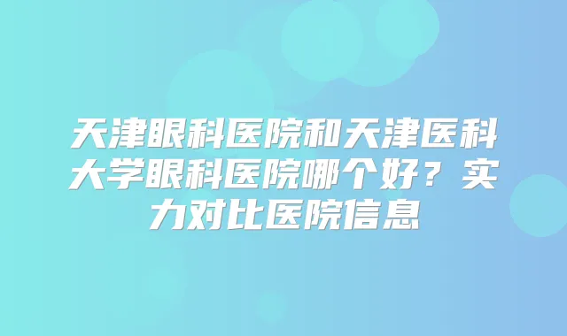天津眼科医院和天津医科大学眼科医院哪个好?实力对比医院信息