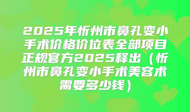 2025年忻州市鼻孔变小手术价格价位表全部项目正规官方2025释出（忻州市鼻孔变小手术美容术需要多少钱）