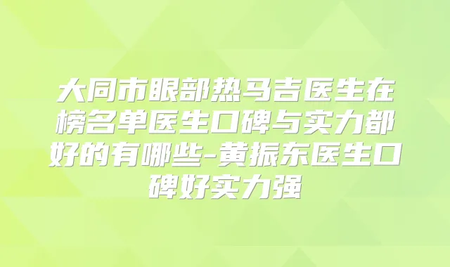 大同市眼部热马吉医生在榜名单医生口碑与实力都好的有哪些-黄振东医生口碑好实力强