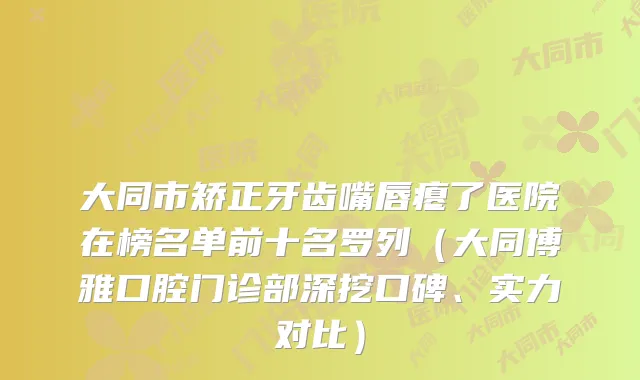 大同市矫正牙齿嘴唇瘪了医院在榜名单前十名罗列(大同博雅口腔门诊部深挖口碑、实力对比)