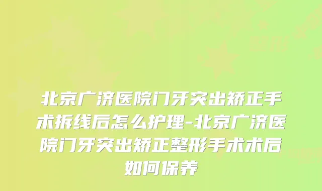 北京广济医院门牙突出矫正手术拆线后怎么护理-北京广济医院门牙突出矫正整形手术术后如何保养