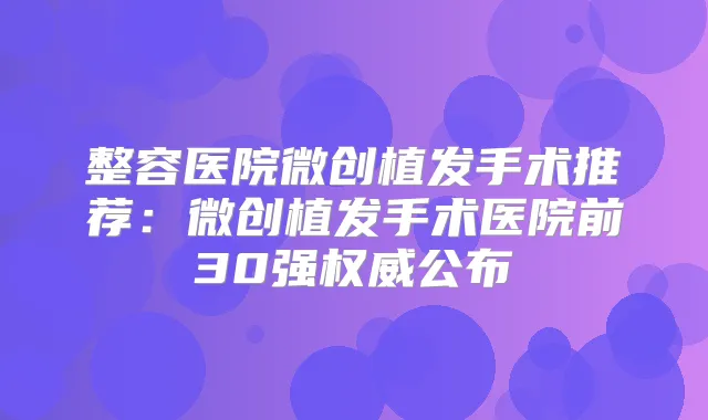 整容医院微创植发手术推荐:微创植发手术医院前30强公布