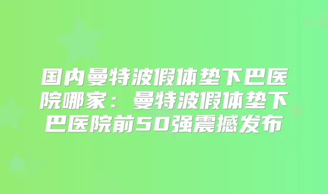 国内曼特波假体垫下巴医院哪家:曼特波假体垫下巴医院前50强震撼发布