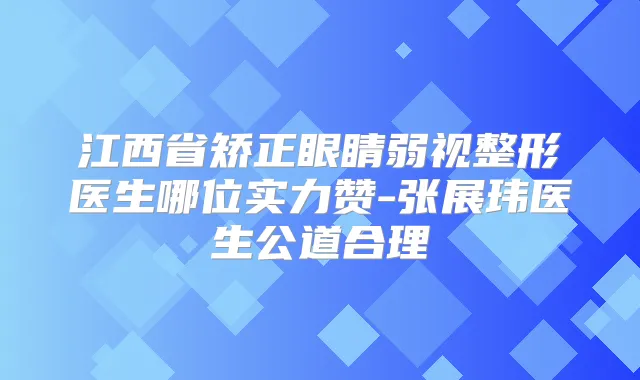 江西省矫正眼睛弱视整形医生哪位实力赞-张展玮医生公道合理