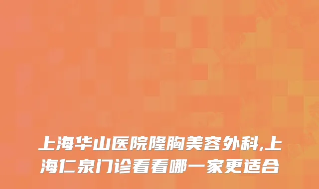 上海华山医院隆胸美容外科,上海仁泉门诊看看哪一家更适合