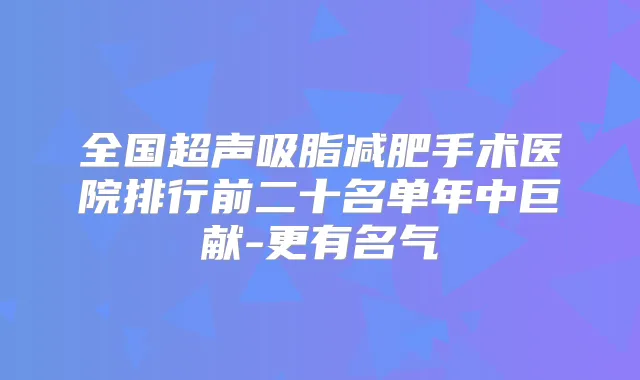 全国超声吸脂减肥手术医院排行前二十名单年中巨献-更有名气