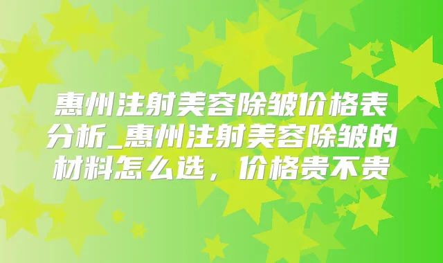 惠州注射美容除皱价格表分析_惠州注射美容除皱的材料怎么选,价格贵不贵