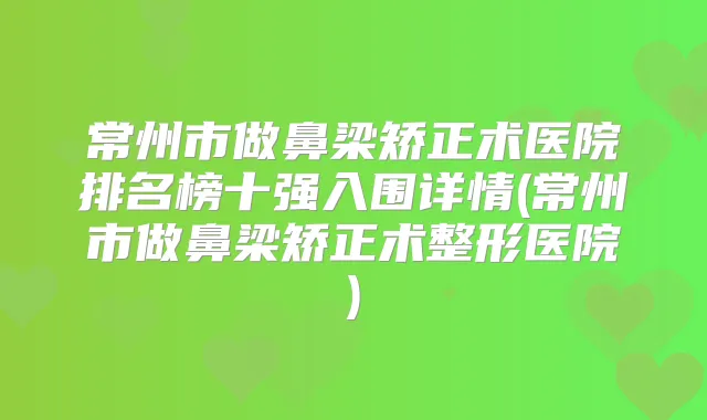 常州市做鼻梁矫正术医院排名榜十强入围详情(常州市做鼻梁矫正术整形医院)