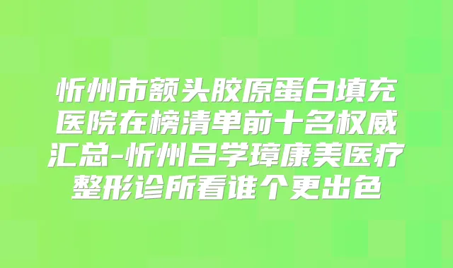 忻州市额头胶原蛋白填充医院在榜清单前十名汇总-忻州吕学璋康美医疗整形诊所看谁个更出色