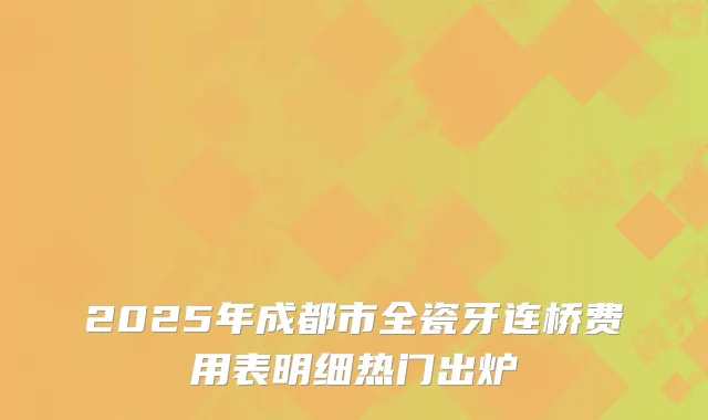 2025年成都市全瓷牙连桥费用表明细热门出炉