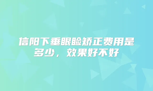 信阳下垂眼睑矫正费用是多少,效果好不好