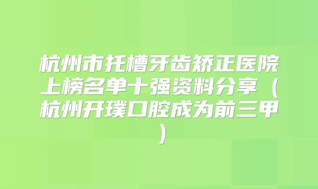 杭州市托槽牙齿矫正医院上榜名单十强资料分享(杭州开璞口腔成为前三甲)