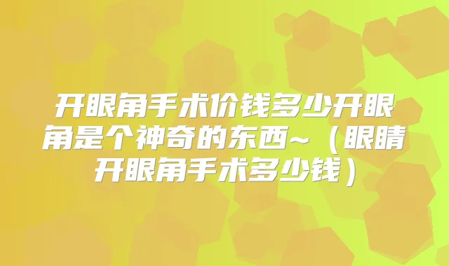开眼角手术价钱多少开眼角是个神奇的东西~(眼睛开眼角手术多少钱)