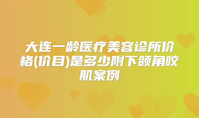 大连一龄医疗美容诊所价格(价目)是多少附下颌角咬肌案例