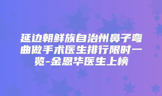 延边朝鲜族自治州鼻子弯曲做手术医生排行限时一览-金恩华医生上榜