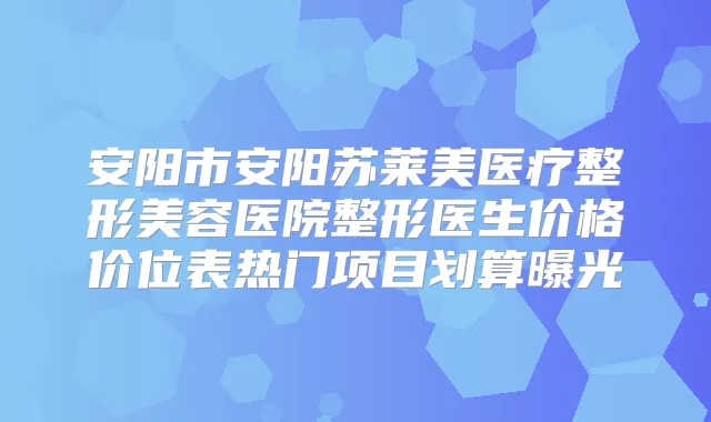 安阳市安阳苏莱美医疗整形美容医院整形医生价格价位表热门项目划算曝光