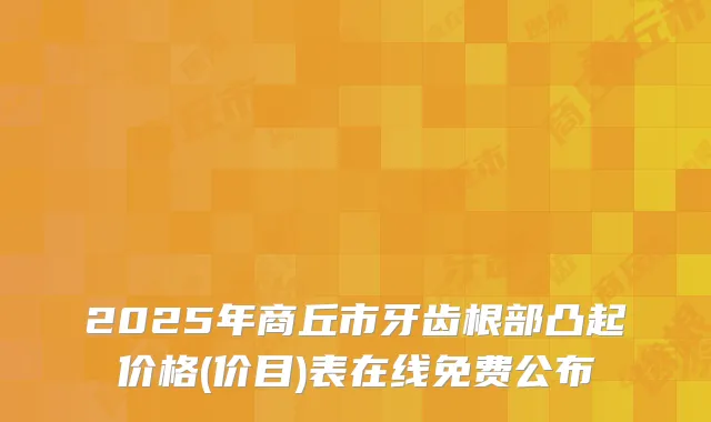 2025年商丘市牙齿根部凸起价格(价目)表在线免费公布