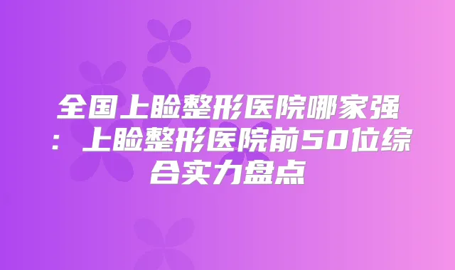 全国上睑整形医院哪家强：上睑整形医院前50位综合实力盘点