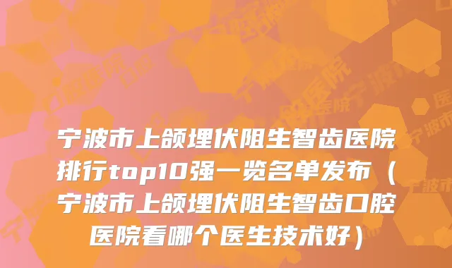 宁波市上颌埋伏阻生智齿医院排行top10强一览名单发布(宁波市上颌埋伏阻生智齿口腔医院看哪个医生技术好)
