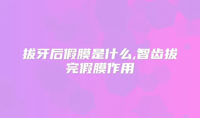 拔牙后假膜是什么,智齿拔完假膜作用