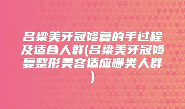 吕梁美牙冠修复的手过程及适合人群(吕梁美牙冠修复整形美容适应哪类人群)