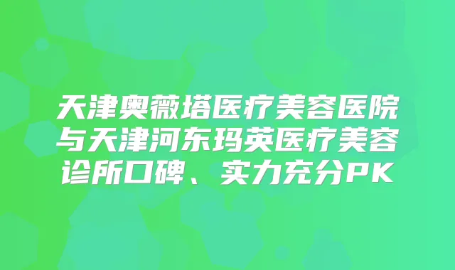 天津奥薇塔医疗美容医院与天津河东玛英医疗美容诊所口碑、实力充分PK