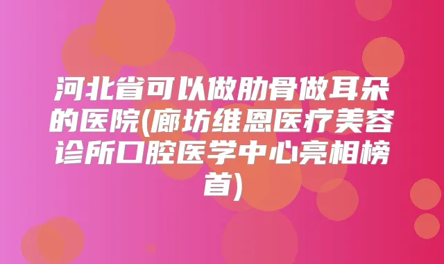 河北省可以做肋骨做耳朵的医院(廊坊维恩医疗美容诊所口腔医学中心亮相榜首)