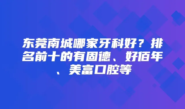 东莞南城哪家牙科好？排名前十的有固德、好佰年、美富口腔等