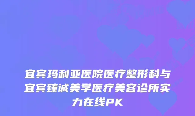 宜宾玛利亚医院医疗整形科与宜宾臻诚美学医疗美容诊所实力在线PK