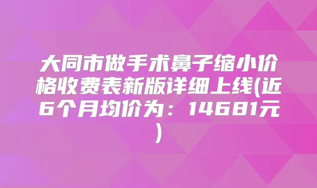 大同市做手术鼻子缩小价格收费表新版详细上线(近6个月均价为:14681元)
