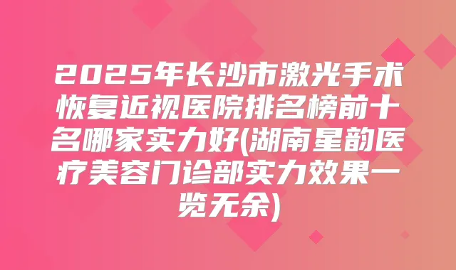 2025年长沙市激光手术恢复近视医院排名榜前十名哪家实力好(湖南星韵医疗美容门诊部实力效果一览无余)