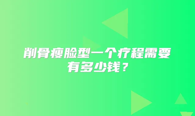 削骨瘦脸型一个疗程需要有多少钱?