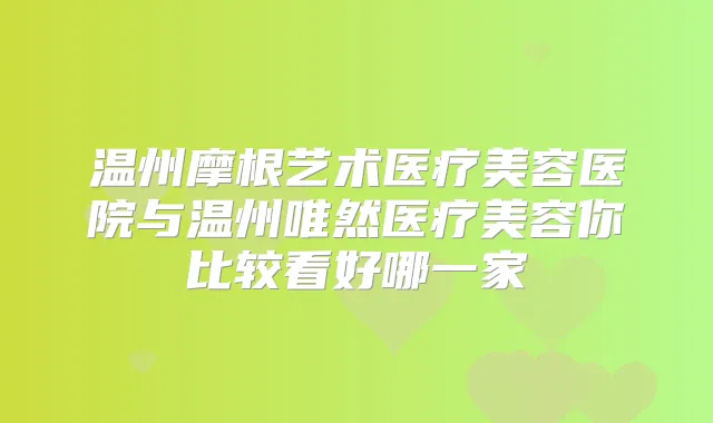 温州摩根艺术医疗美容医院与温州唯然医疗美容你比较看好哪一家