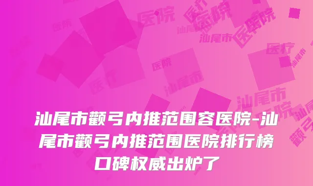 汕尾市颧弓内推范围容医院-汕尾市颧弓内推范围医院排行榜口碑出炉了