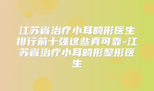 江苏省小耳畸形医生排行前十强这些真可靠-江苏省小耳畸形整形医生